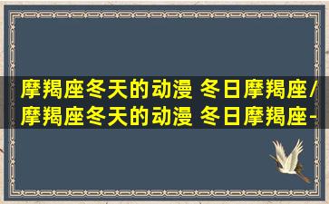 摩羯座冬天的动漫 冬日摩羯座/摩羯座冬天的动漫 冬日摩羯座-我的网站